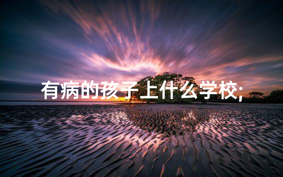 有病的孩子上什么学校;《病中天使:有病小孩的独特命名艺术》
