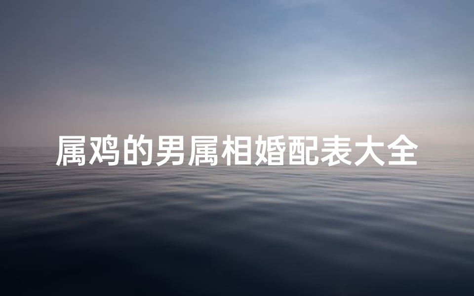 属鸡的男属相婚配表大全(属鸡的属相婚配表属鸡男人适合结婚的对象有哪些 )