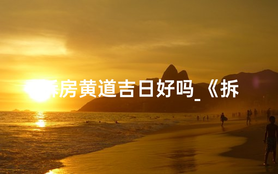 拆房黄道吉日好吗_《拆房黄道吉日:择吉时,启新篇》