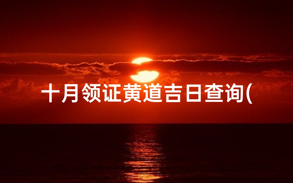 十月领证黄道吉日查询(十月份宜领证的黄道吉日)