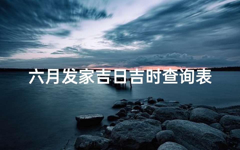 六月发家吉日吉时查询表(六月搬家吉日吉时)