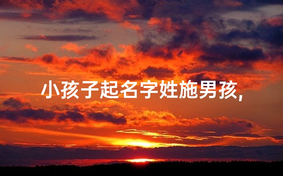 小孩子起名字姓施男孩,施家宝贝:萌娃取名记