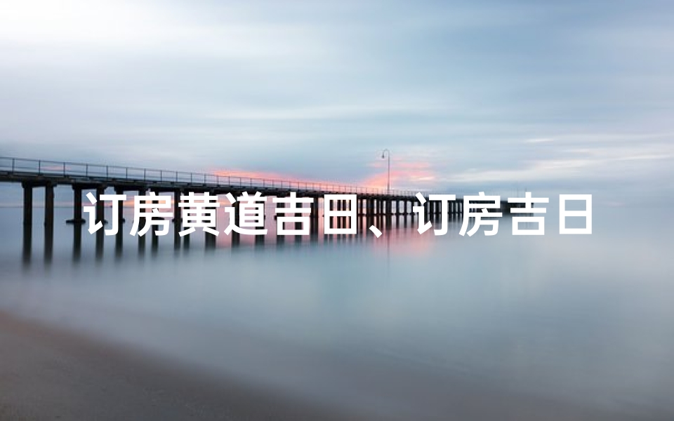 订房黄道吉日、订房吉日精选:入住黄道吉日,好运连连