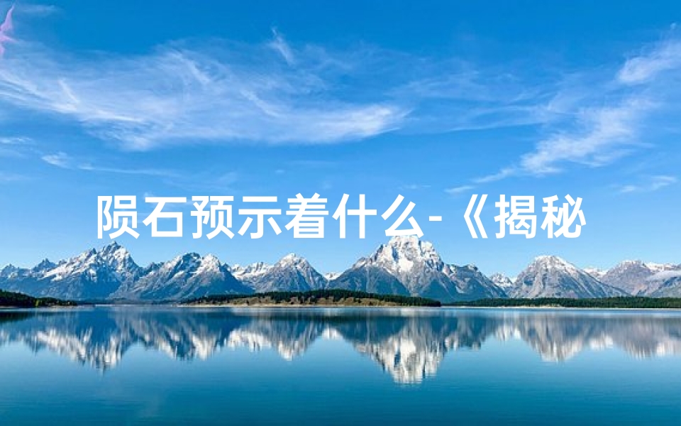 陨石预示着什么-《揭秘陨石吉凶:宇宙礼物背后的奥秘》