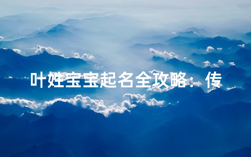叶姓宝宝起名全攻略:传统文化与现代审美的完美结合