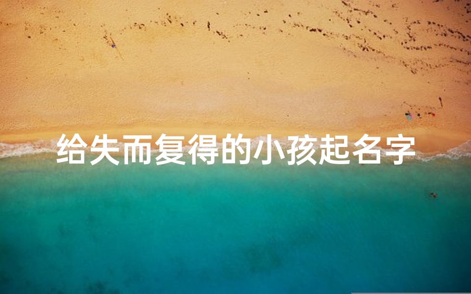 给失而复得的小孩起名字_失而复得，喜提新名：重拾童年记忆