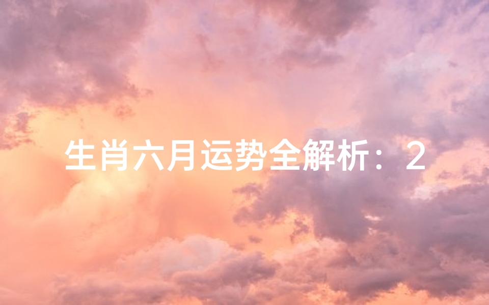 生肖六月运势全解析:2024年6月十二生肖运程详解与趋吉避凶指南