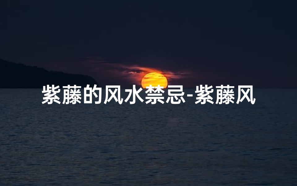 紫藤的风水禁忌-紫藤风水:女人居住真的有害吗?