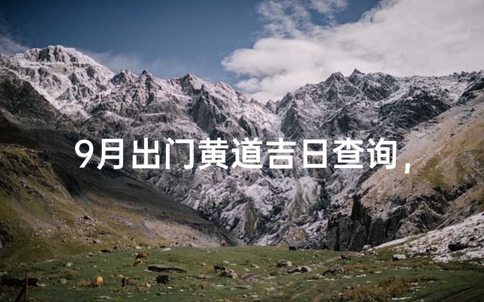9月出门黄道吉日查询,如何挑选最适合出行的良辰吉日?