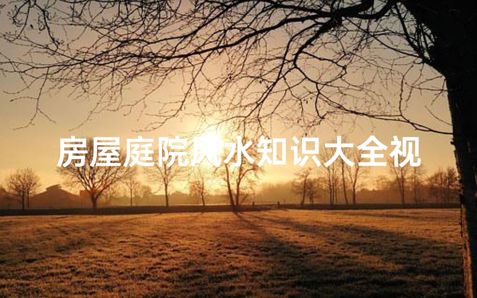 房屋庭院风水知识大全视频教程(庭院风水布局知识有哪些,需要注意哪些禁忌 )
