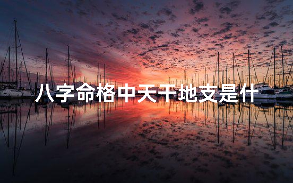 八字命格中天干地支是什么意思(八字命格揭秘:天干地支的奥秘与影响)