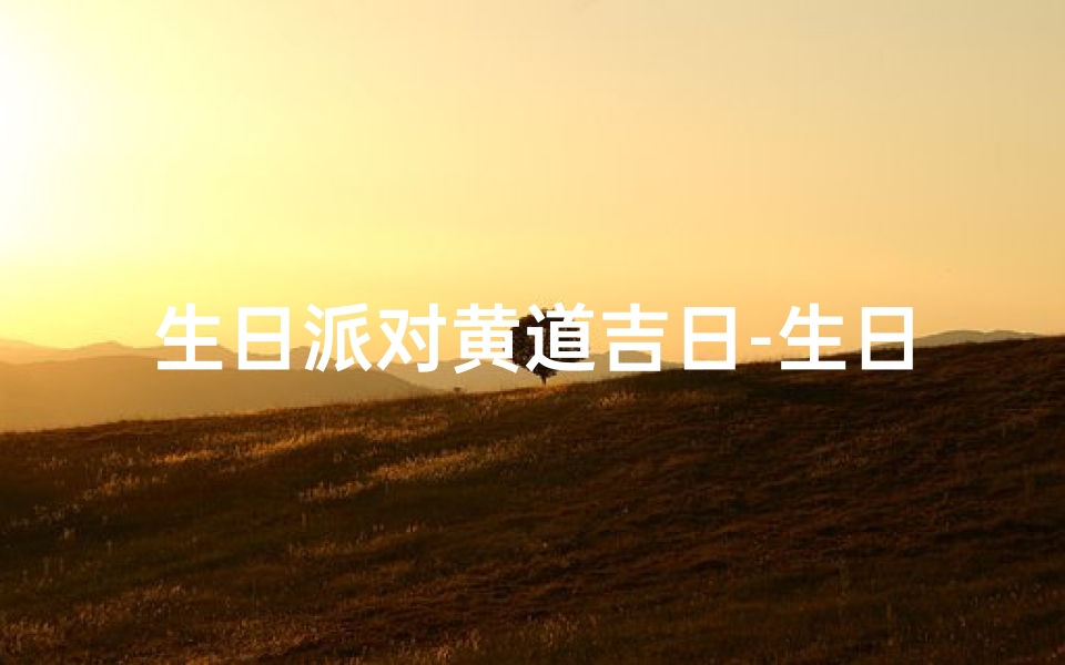 生日派对黄道吉日-生日派对黄道吉日有哪些