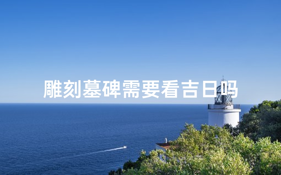 雕刻墓碑需要看吉日吗-海瑞算卦网
