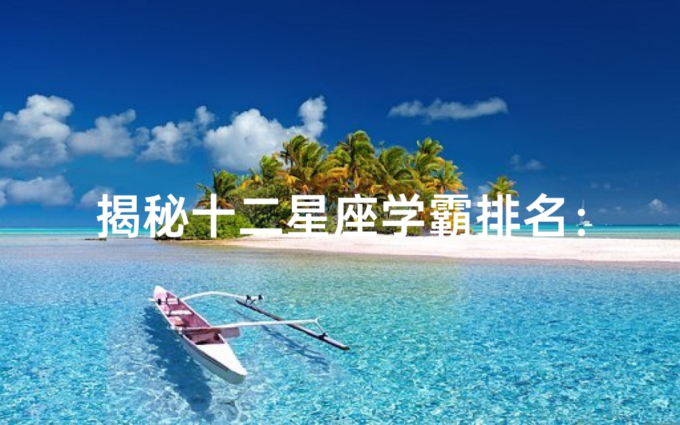 揭秘十二星座学霸排名:谁是学习界的佼佼者?-海瑞算卦网