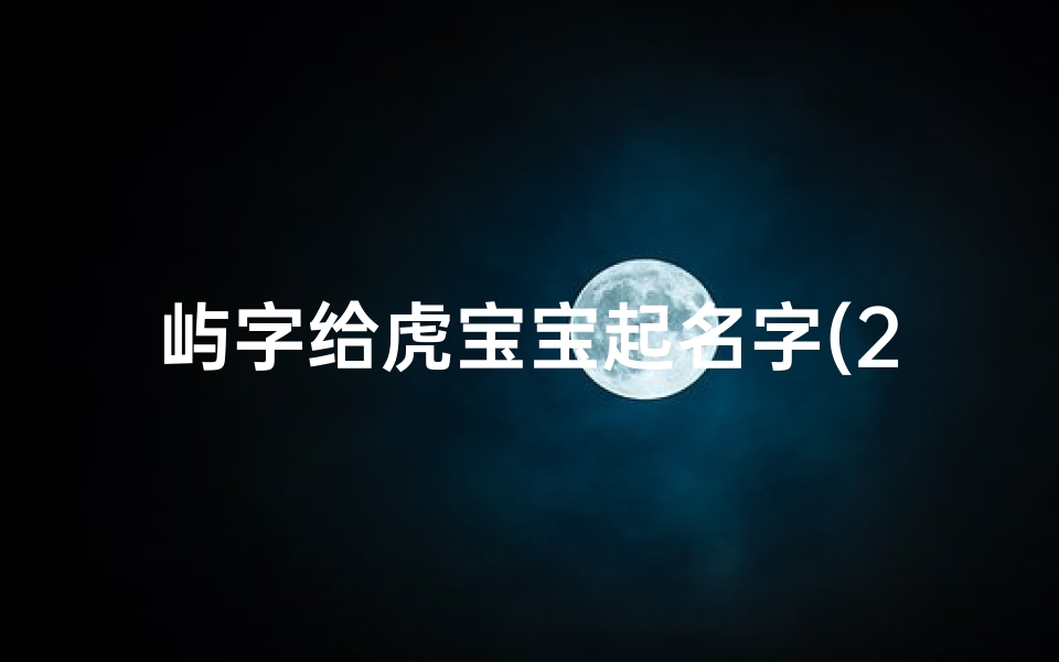 屿字给虎宝宝起名字(2025男孩虎年周瑨屿寓意)