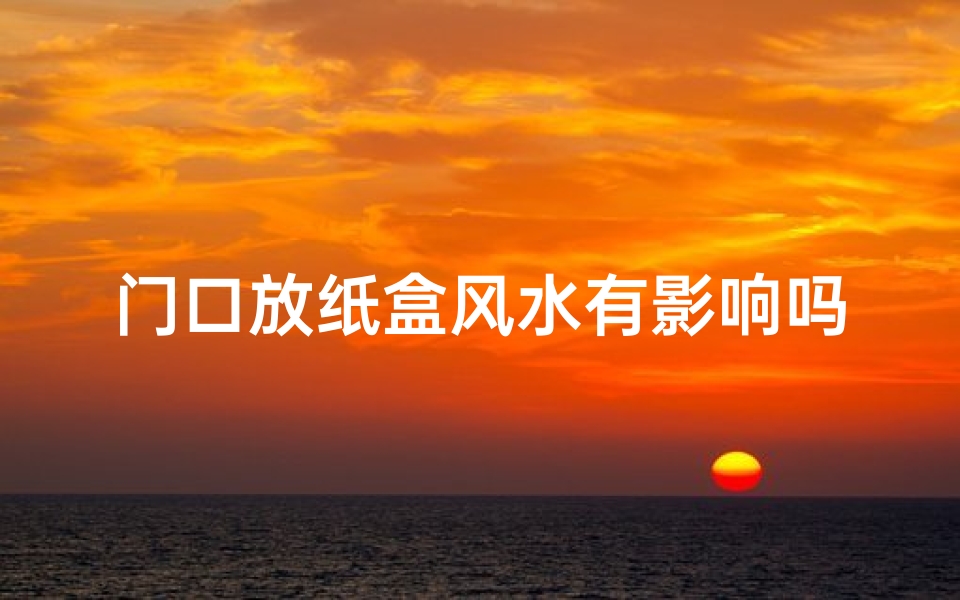 门口放纸盒风水有影响吗、门口放纸盒风水有影响吗视频