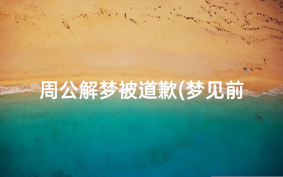 周公解梦被道歉(梦见前男友给自己道歉的预兆)