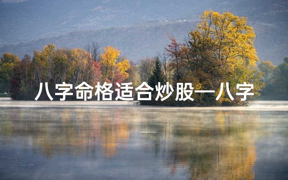 八字命格适合炒股—八字命格揭秘:炒股者的财富密码