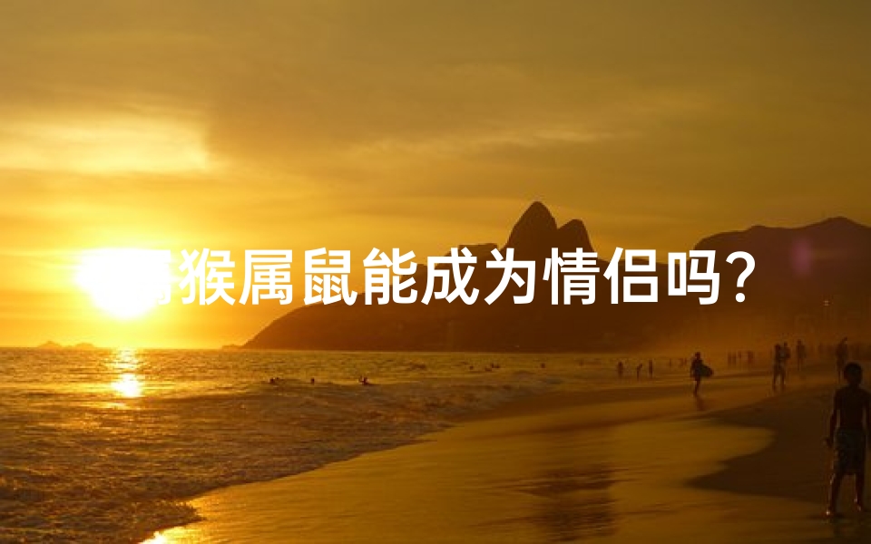 属猴属鼠能成为情侣吗?