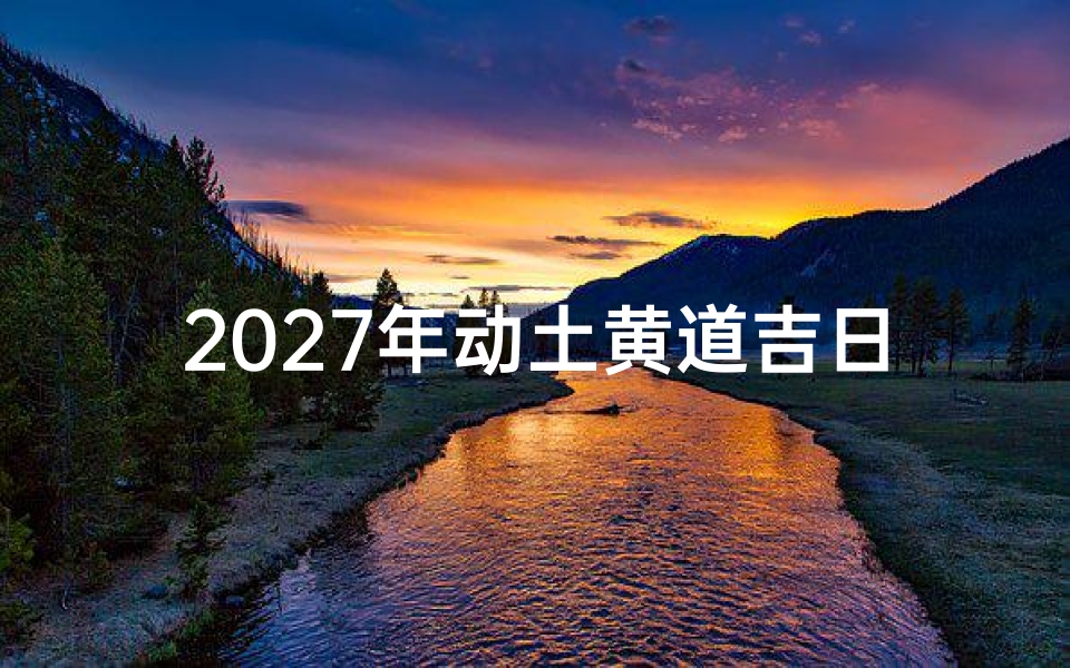 2027年动土黄道吉日查询，如何挑选最佳开工时间？