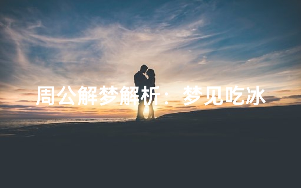 周公解梦解析:梦见吃冰淇淋的寓意与心理暗示-海瑞算卦网