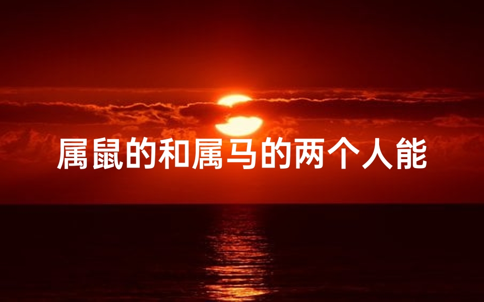 属鼠的和属马的两个人能相配吗-属鼠遇鼠马,缘定三生情意浓