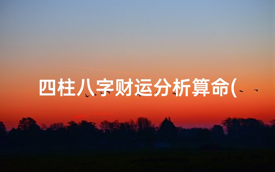四柱八字财运分析算命(台湾算命 台湾算命大师帮我预测四柱八字婚姻事业财运)