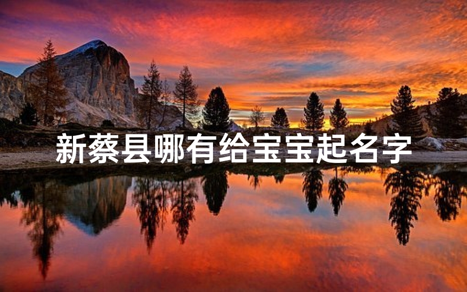 新蔡县哪有给宝宝起名字的(河南驻马店有几个县叫什么名字)