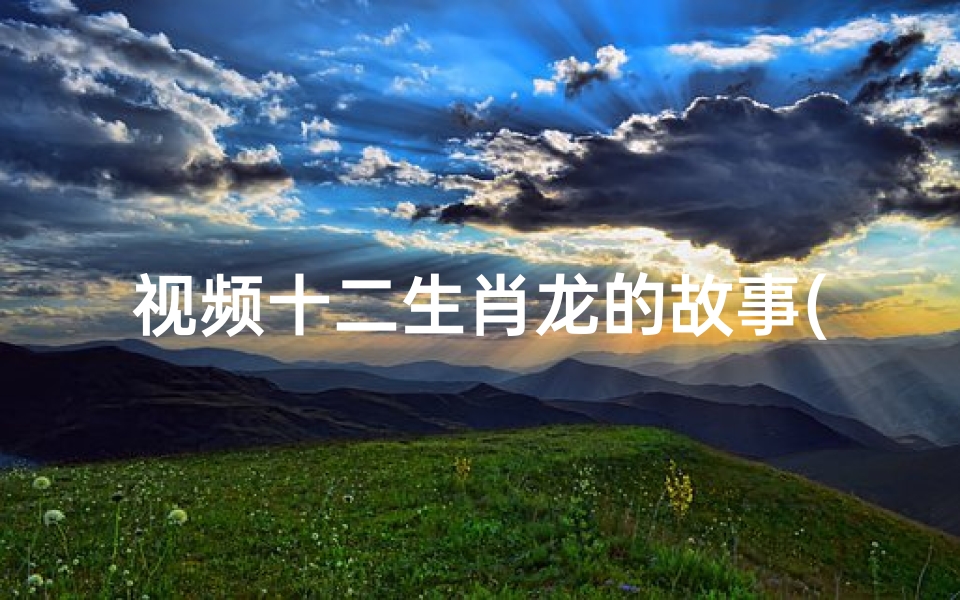 视频十二生肖龙的故事(十二生肖里的龙是什么样的 )