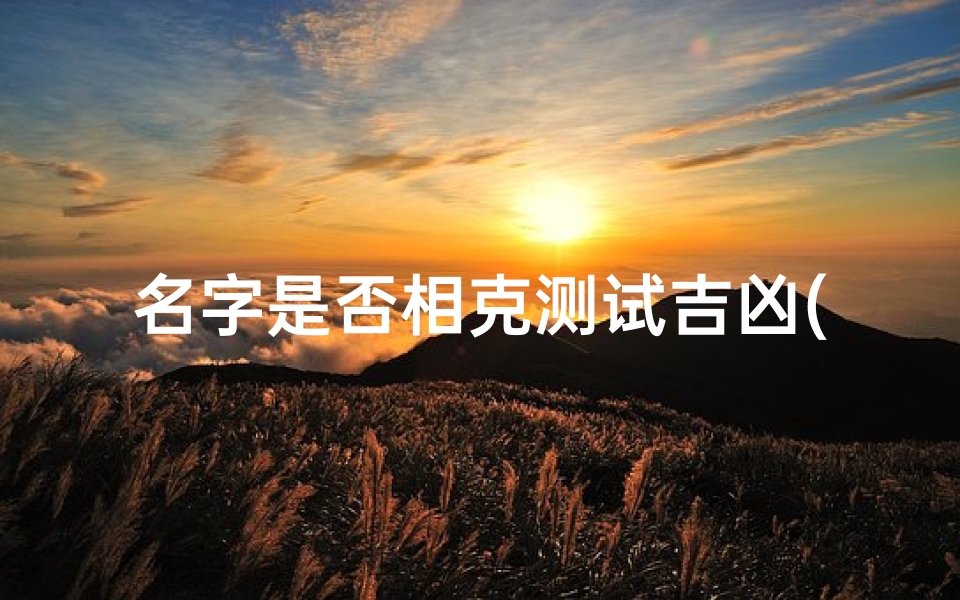 名字是否相克测试吉凶(个人名字测吉凶)
