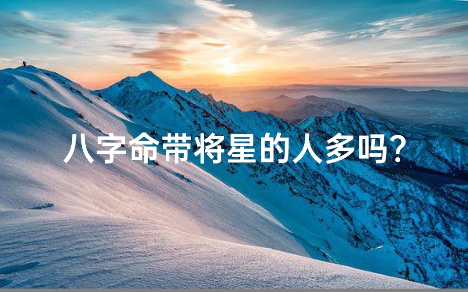 八字命带将星的人多吗?揭秘命理中的独特现象
