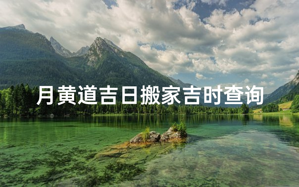 月黄道吉日搬家吉时查询指南