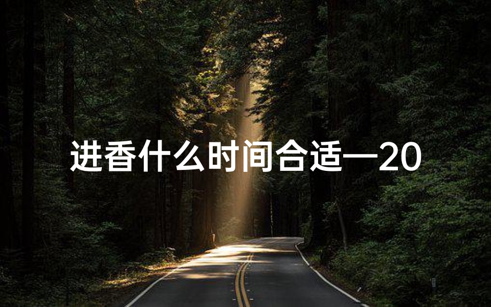 进香什么时间合适—2020进香黄道吉日:祈福吉祥好时光