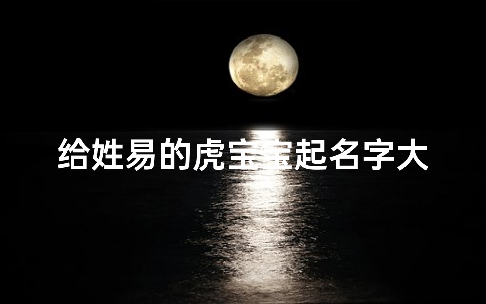 给姓易的虎宝宝起名字大全(易姓宝宝怎么起名字寓意好有新颖)