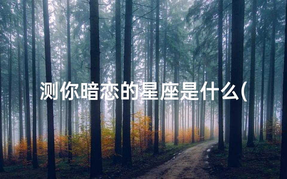 测你暗恋的星座是什么(测试哪个星座暗恋你,12星座暗恋你,分别有什么表现 )