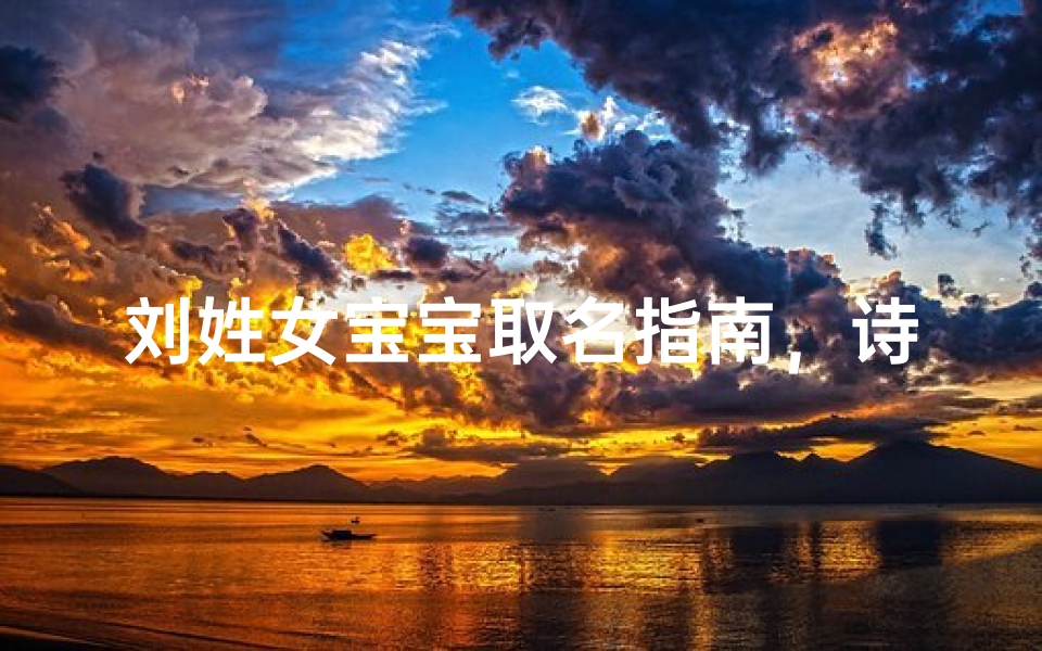刘姓女宝宝取名指南,诗意与寓意并存的取名宝典