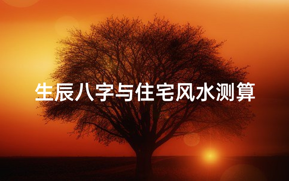 生辰八字与住宅风水测算指南,如何选择旺宅坐向?