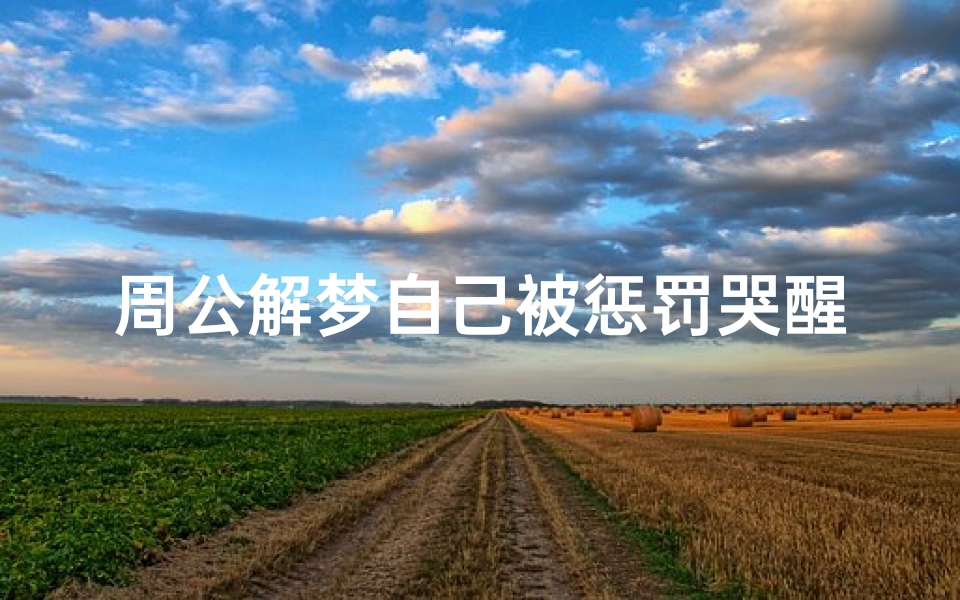 周公解梦自己被惩罚哭醒(梦见被家公打骂哭醒了)