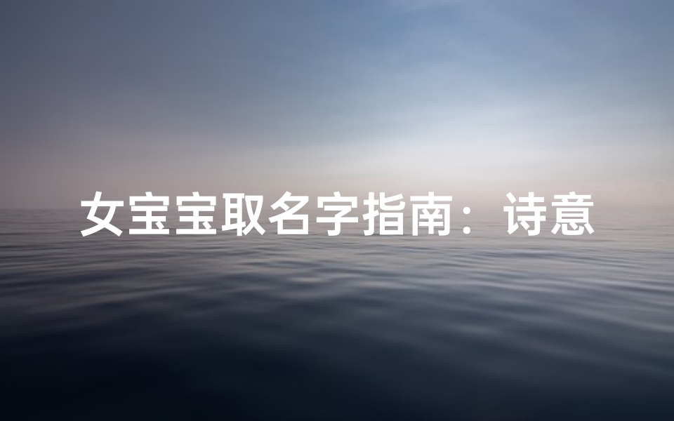 女宝宝取名字指南:诗意与美好并存的命名之道