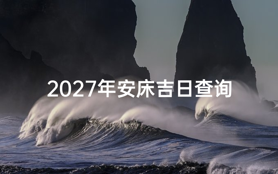 2027年安床吉日查询指南：黄道吉日选择技巧与风水禁忌解析
