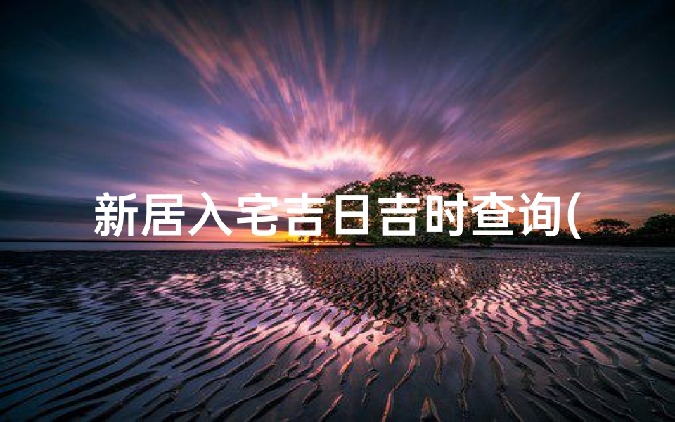 新居入宅吉日吉时查询(新房入宅进门一般几点最吉利)