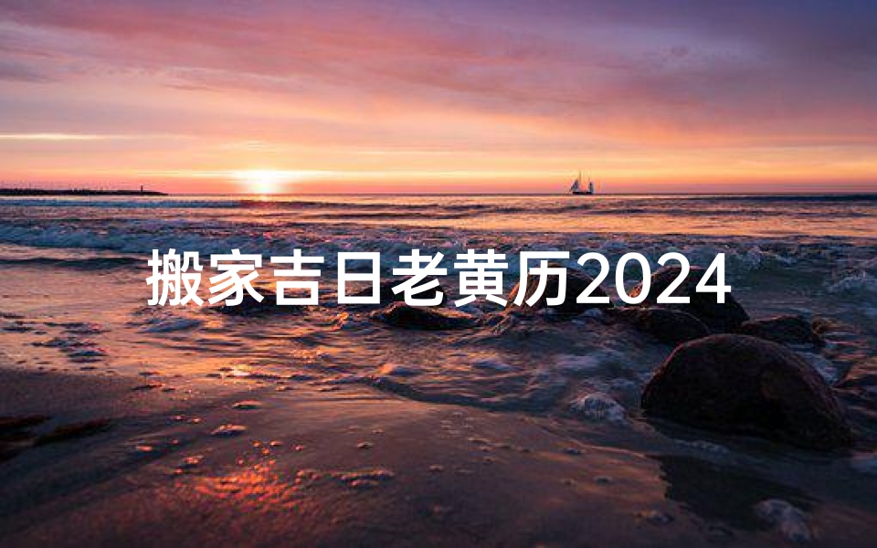 搬家吉日老黄历2024年—《2024搬家吉日老黄历:选好良辰,开启新生活》