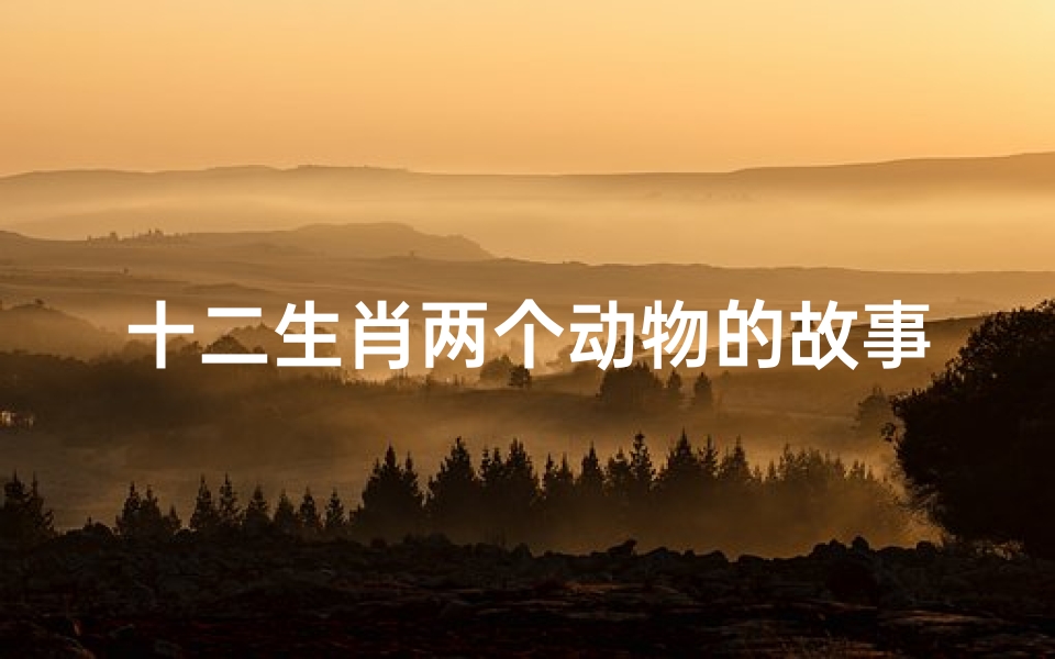 十二生肖两个动物的故事画(十二生肖中有关动物的故事)