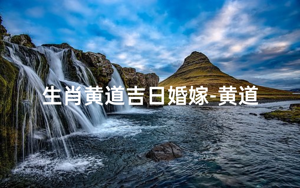 生肖黄道吉日婚嫁-黄道吉日生肖婚嫁,百年好合喜庆时刻