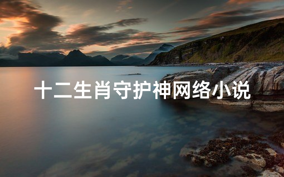 十二生肖守护神网络小说( 生肖守护神 中有几个女主角 )