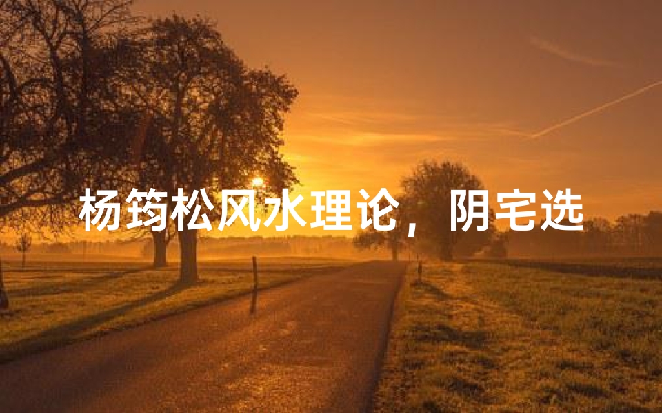 杨筠松风水理论,阴宅选址与布局的千年智慧