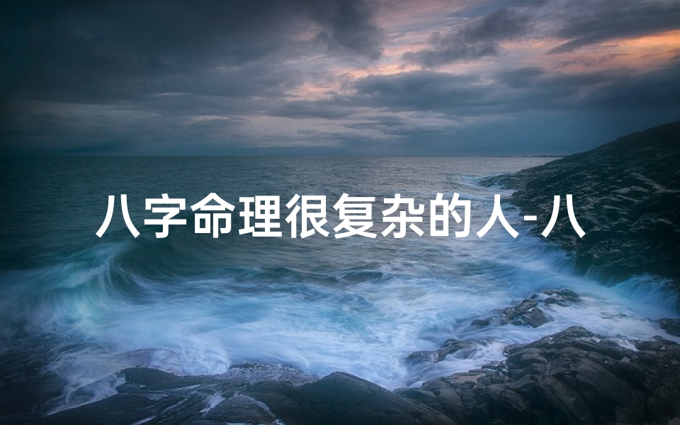 八字命理很复杂的人-八字命理之谜:复杂人生解码