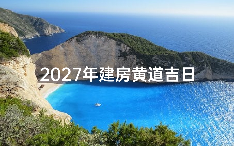 2027年建房黄道吉日查询,如何挑选适合动土的好日子