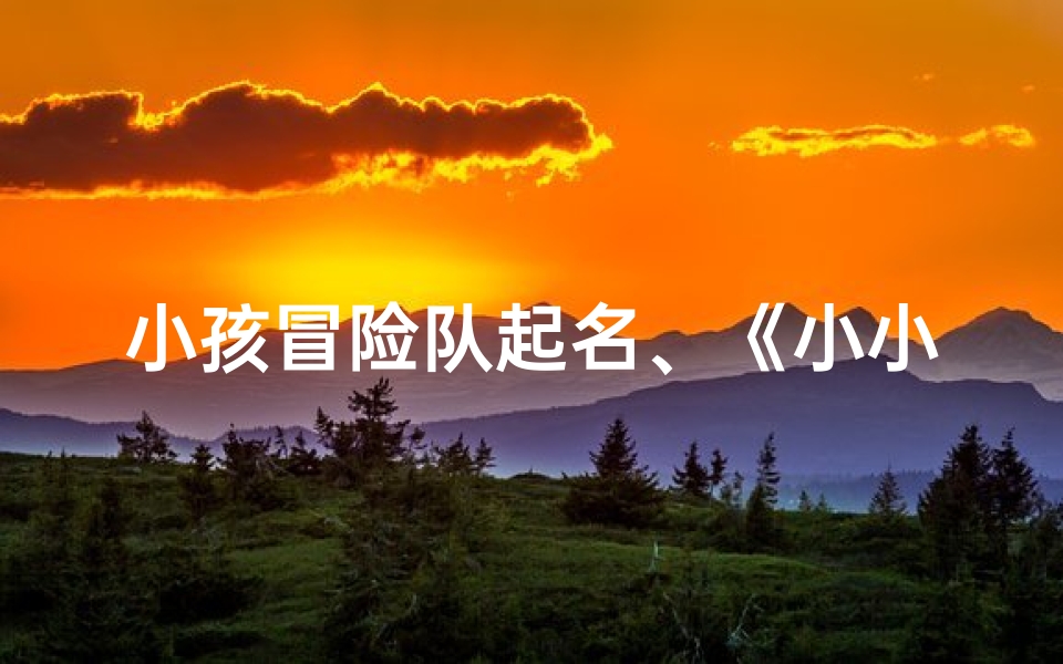 小孩冒险队起名、《小小探险家:小孩冒险队的奇幻之旅》