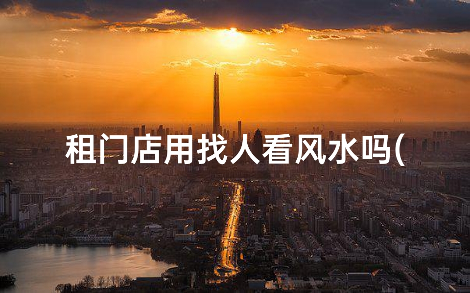 租门店用找人看风水吗(租门店找风水大师靠谱吗?揭秘看风水选店的秘密)